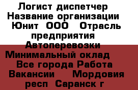 Логист-диспетчер › Название организации ­ Юнит, ООО › Отрасль предприятия ­ Автоперевозки › Минимальный оклад ­ 1 - Все города Работа » Вакансии   . Мордовия респ.,Саранск г.